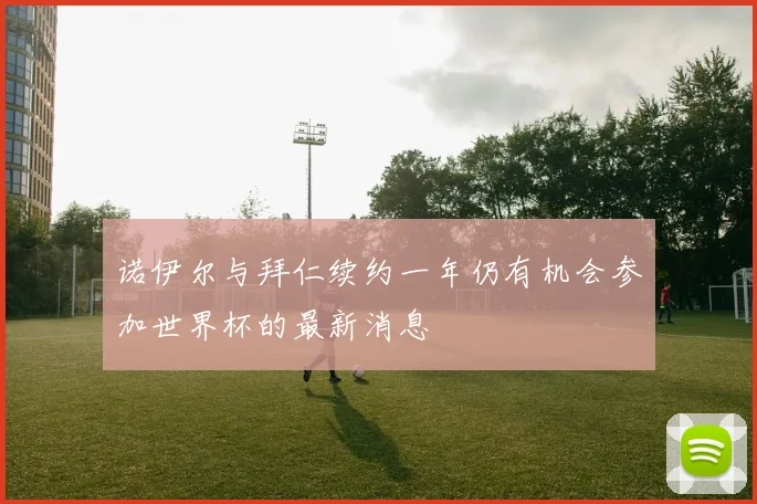 诺伊尔与拜仁续约一年仍有机会参加世界杯的最新消息