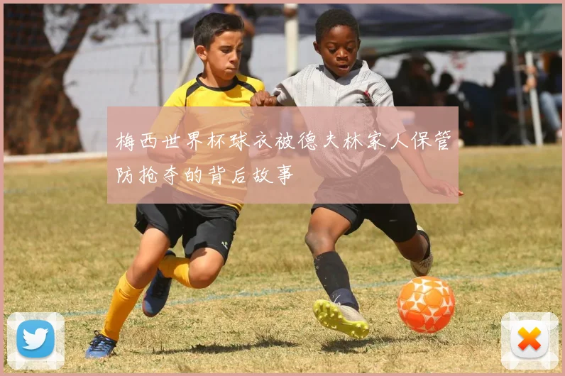 梅西世界杯球衣被德夫林家人保管防抢夺的背后故事