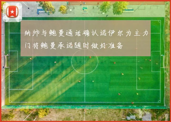 纳帅与鲍曼通话确认诺伊尔为主力门将鲍曼承诺随时做好准备