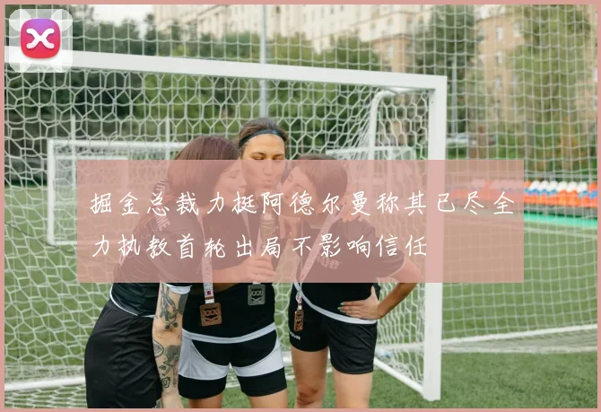 掘金总裁力挺阿德尔曼称其已尽全力执教首轮出局不影响信任