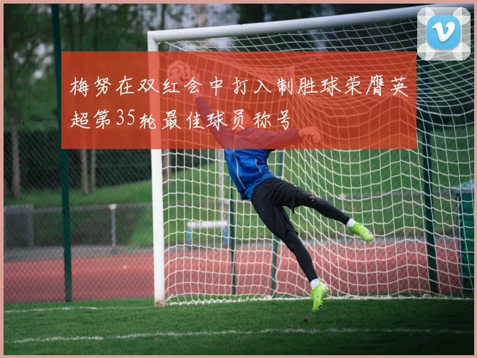 梅努在双红会中打入制胜球荣膺英超第35轮最佳球员称号