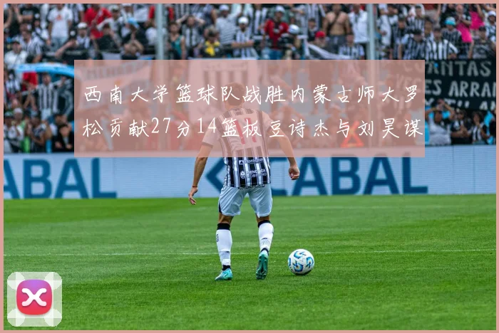 西南大学篮球队战胜内蒙古师大罗松贡献27分14篮板豆诗杰与刘昊谋表现出色