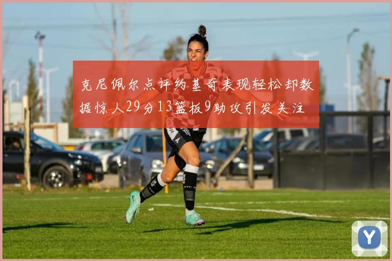 克尼佩尔点评约基奇表现轻松却数据惊人29分13篮板9助攻引发关注