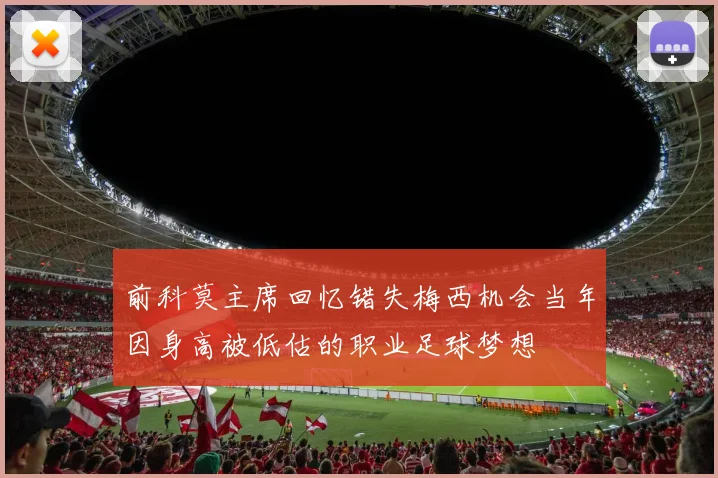 前科莫主席回忆错失梅西机会当年因身高被低估的职业足球梦想