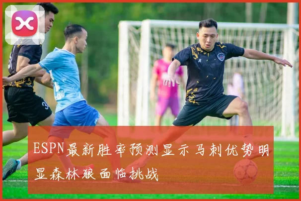 ESPN最新胜率预测显示马刺优势明显森林狼面临挑战