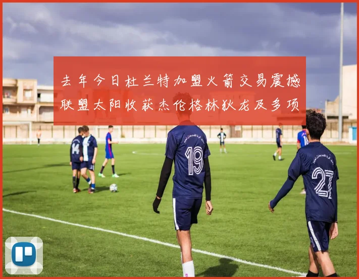 去年今日杜兰特加盟火箭交易震撼联盟太阳收获杰伦格林狄龙及多项选秀权