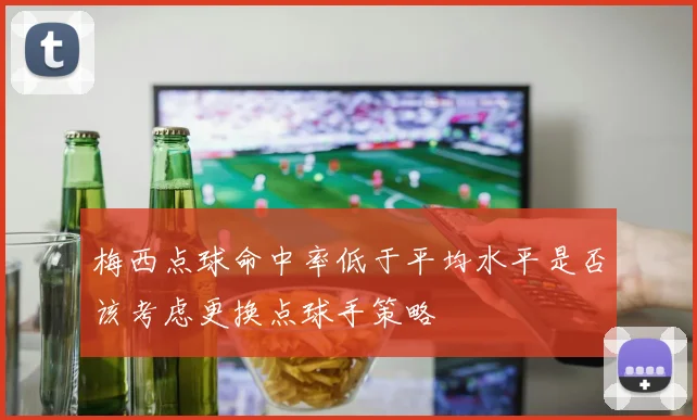 梅西点球命中率低于平均水平是否该考虑更换点球手策略