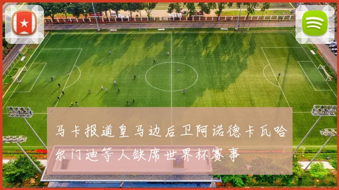 马卡报道皇马边后卫阿诺德卡瓦哈尔门迪等人缺席世界杯赛事