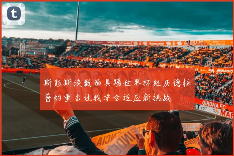 斯彭斯谈戴面具踢世界杯经历德拉普的重击让我学会适应新挑战