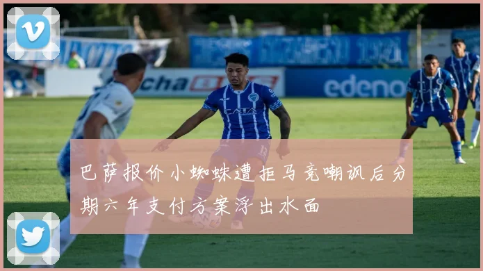 巴萨报价小蜘蛛遭拒马竞嘲讽后分期六年支付方案浮出水面