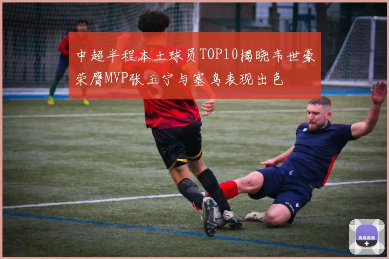 中超半程本土球员TOP10揭晓韦世豪荣膺MVP张玉宁与塞鸟表现出色