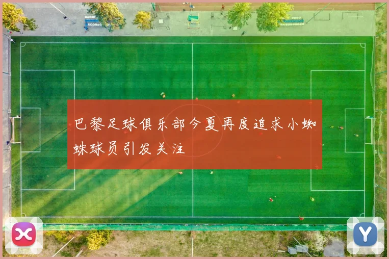 巴黎足球俱乐部今夏再度追求小蜘蛛球员引发关注
