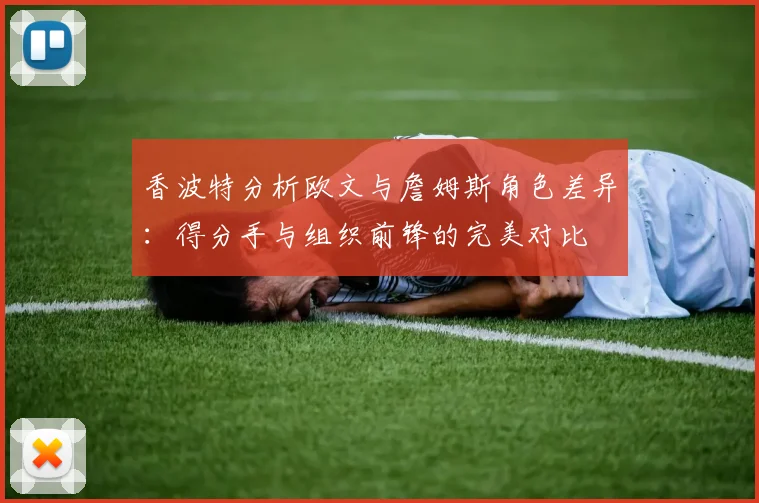 香波特分析欧文与詹姆斯角色差异：得分手与组织前锋的完美对比