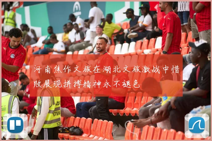 河南焦作文旅在湖北文旅激战中惜败展现拼搏精神永不褪色
