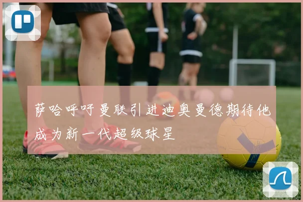 萨哈呼吁曼联引进迪奥曼德期待他成为新一代超级球星
