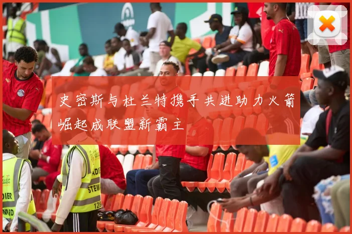 史密斯与杜兰特携手共进助力火箭崛起成联盟新霸主
