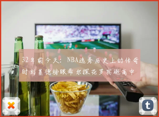 32年前今天：NBA选秀历史上的传奇时刻基德榜眼希尔探花罗宾逊高中状元回顾