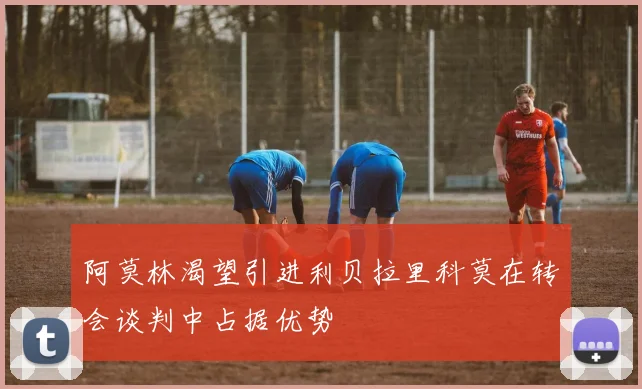 阿莫林渴望引进利贝拉里科莫在转会谈判中占据优势