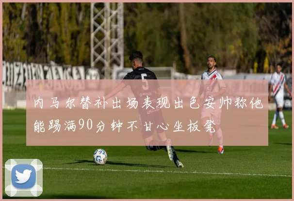 内马尔替补出场表现出色安帅称他能踢满90分钟不甘心坐板凳