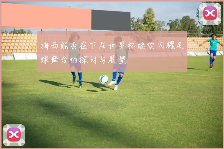 梅西能否在下届世界杯继续闪耀足球舞台的探讨与展望