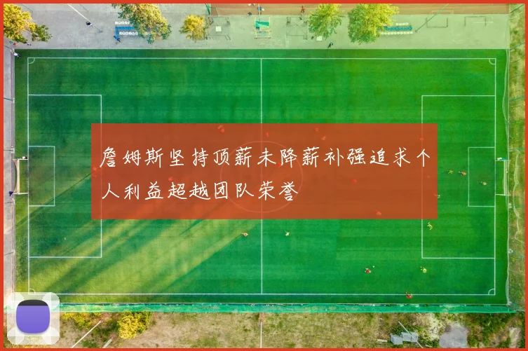 詹姆斯坚持顶薪未降薪补强追求个人利益超越团队荣誉