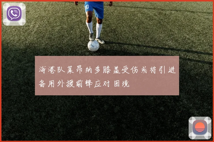 海港队莱昂纳多膝盖受伤或将引进备用外援前锋应对困境