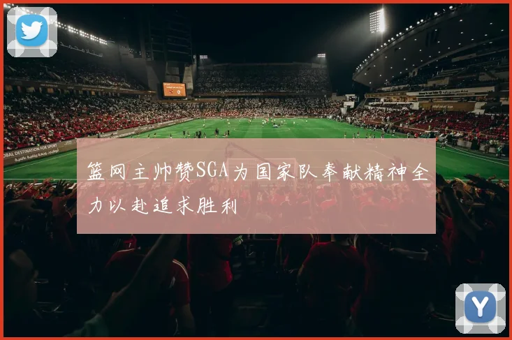 篮网主帅赞SGA为国家队奉献精神全力以赴追求胜利