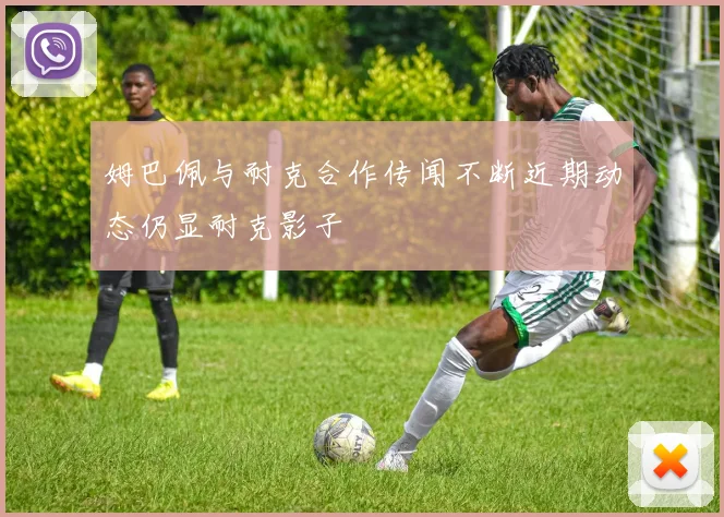 姆巴佩与耐克合作传闻不断近期动态仍显耐克影子