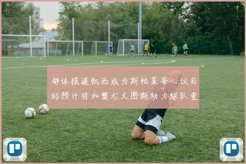 都体报道凯西成为斯帕莱蒂心仪目标预计将加盟尤文图斯助力球队重建